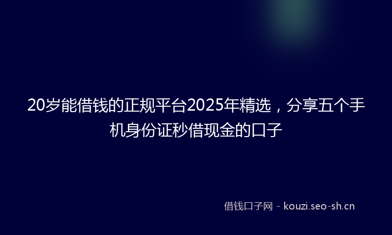 20岁能借钱的正规平台2025年精选，分享五个手机身份证秒借现金的口子