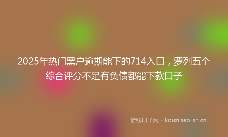 2025年热门黑户逾期能下的714入口，罗列五个综合评分不足有负债都能下款口子