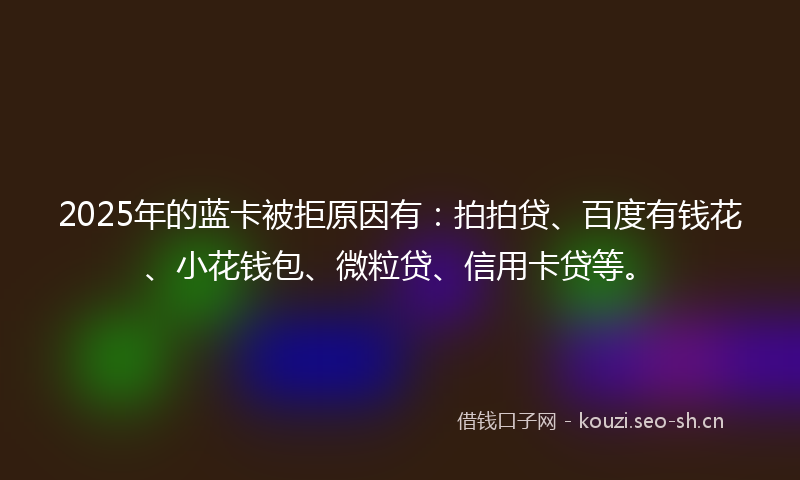 2025年的蓝卡被拒原因有：拍拍贷、百度有钱花、小花钱包、微粒贷、信用卡贷等。