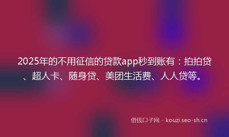 2025年的不用征信的贷款app秒到账有:拍拍贷、超人卡、随身贷、美团生活费、人人贷等。