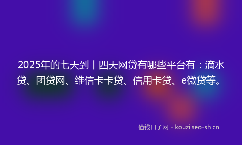 2025年的七天到十四天网贷有哪些平台有：滴水贷、团贷网、维信卡卡贷、信用卡贷、e微贷等。