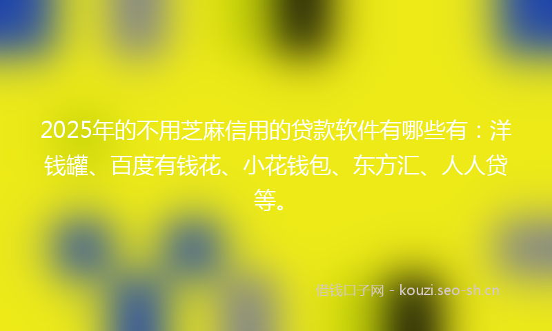 2025年的不用芝麻信用的贷款软件有哪些有：洋钱罐、百度有钱花、小花钱包、东方汇、人人贷等。