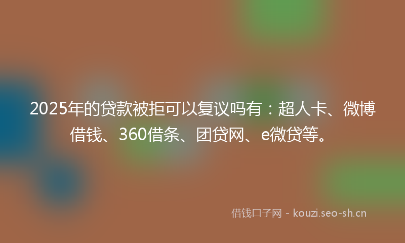 2025年的贷款被拒可以复议吗有：超人卡、微博借钱、360借条、团贷网、e微贷等。