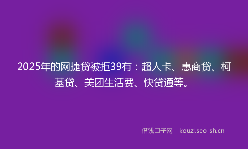 2025年的网捷贷被拒39有：超人卡、惠商贷、柯基贷、美团生活费、快贷通等。