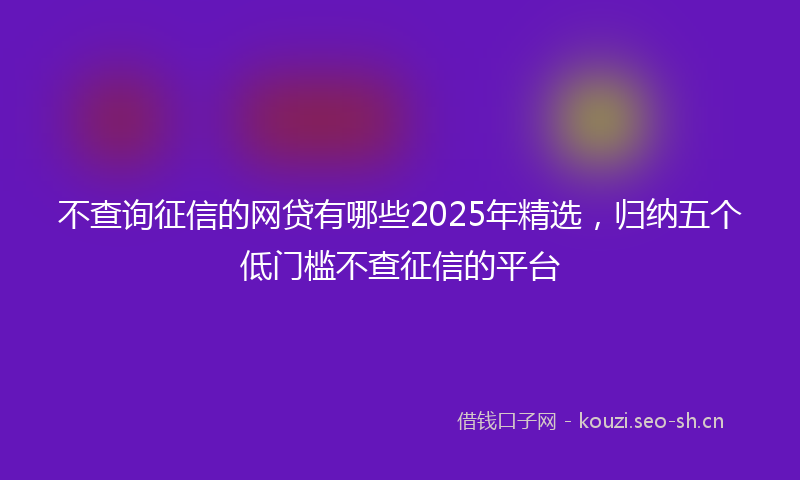 不查询征信的网贷有哪些2025年精选，归纳五个低门槛不查征信的平台