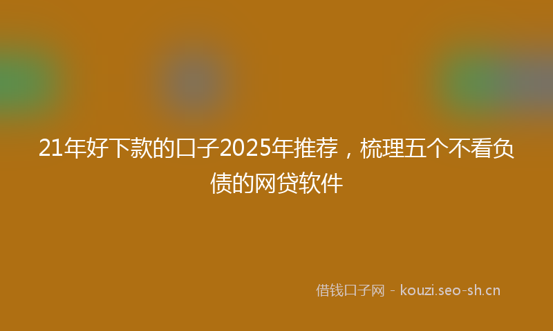 21年好下款的口子2025年推荐，梳理五个不看负债的网贷软件