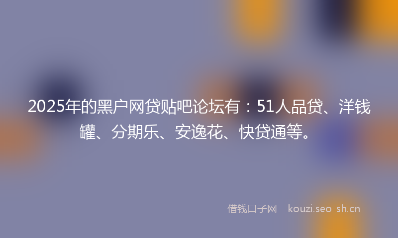 2025年的黑户网贷贴吧论坛有:51人品贷、洋钱罐、分期乐、安逸花、快贷通等。