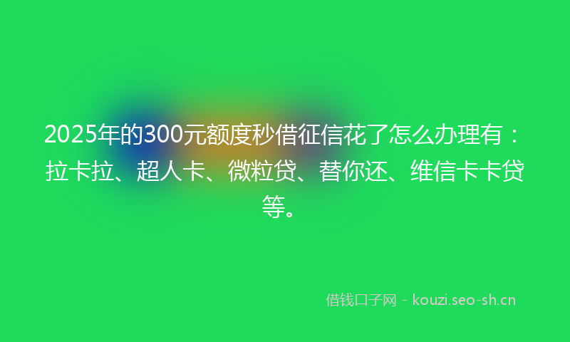 2025年的300元额度秒借征信花了怎么办理有:拉卡拉、超人卡、微粒贷、替你还、维信卡卡贷等。