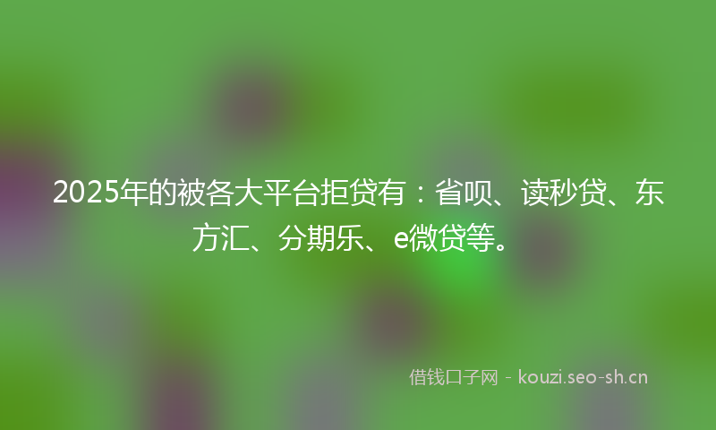 2025年的被各大平台拒贷有：省呗、读秒贷、东方汇、分期乐、e微贷等。