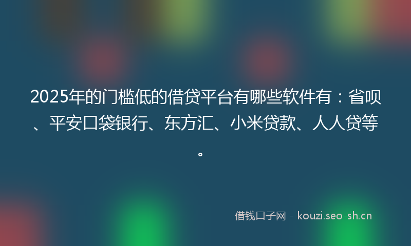 2025年的门槛低的借贷平台有哪些软件有：省呗、平安口袋银行、东方汇、小米贷款、人人贷等。