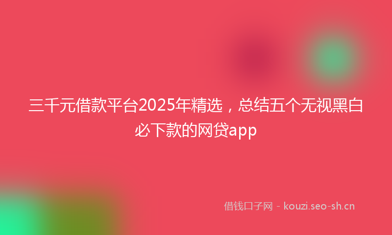 三千元借款平台2025年精选，总结五个无视黑白必下款的网贷app