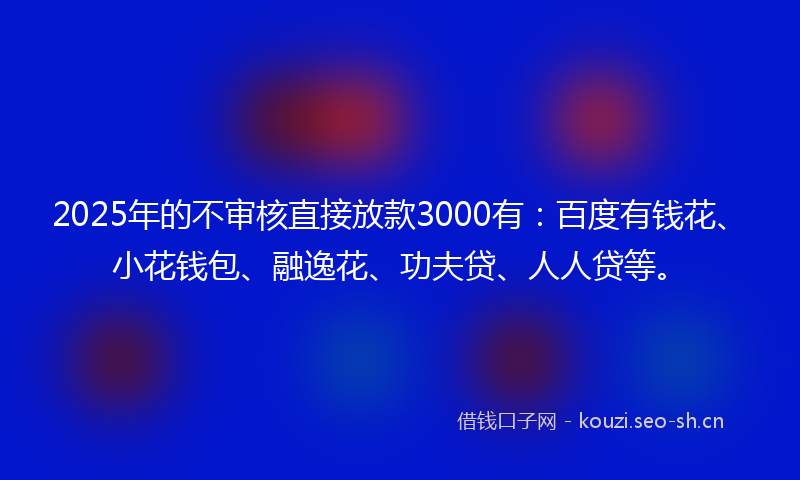 2025年的不审核直接放款3000有:百度有钱花、小花钱包、融逸花、功夫贷、人人贷等。