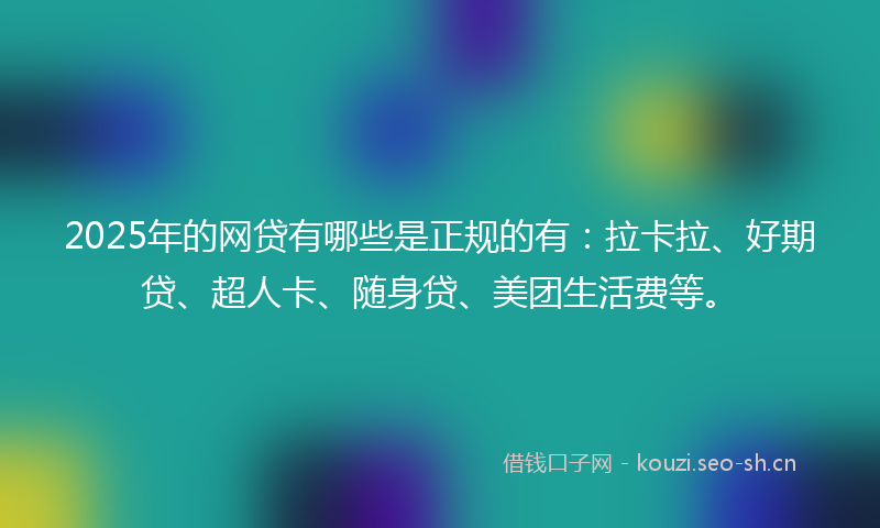 2025年的网贷有哪些是正规的有：拉卡拉、好期贷、超人卡、随身贷、美团生活费等。
