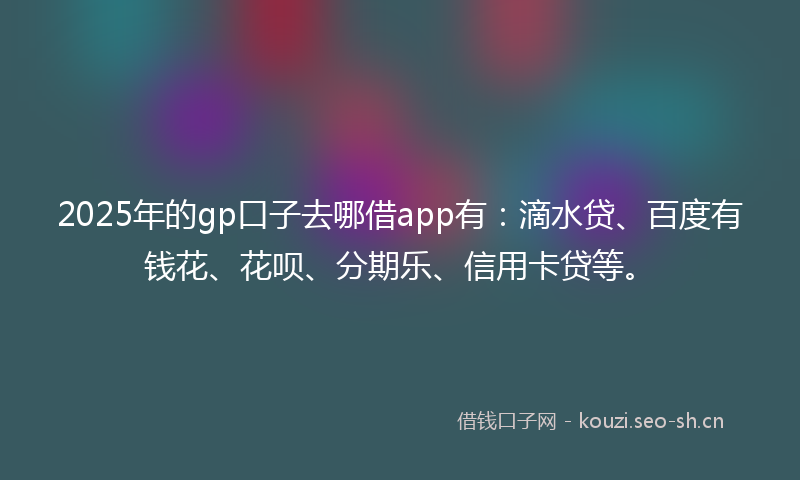 2025年的gp口子去哪借app有：滴水贷、百度有钱花、花呗、分期乐、信用卡贷等。