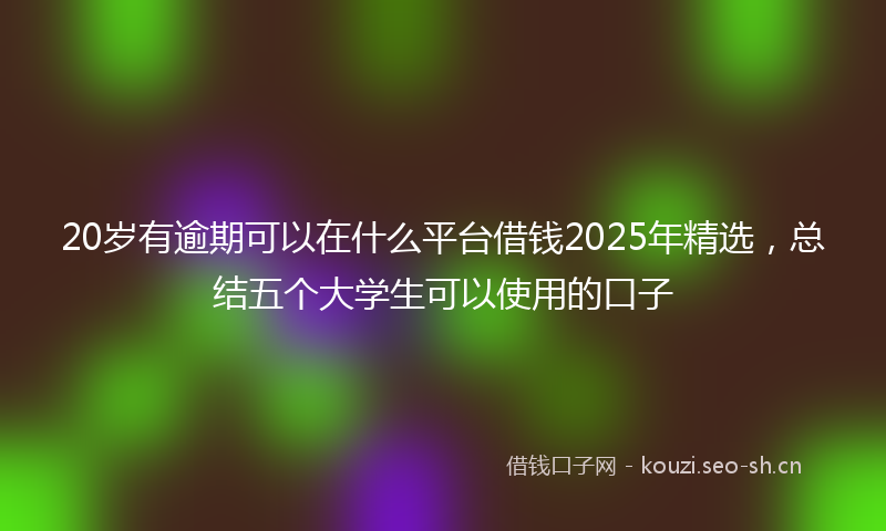 20岁有逾期可以在什么平台借钱2025年精选，总结五个大学生可以使用的口子