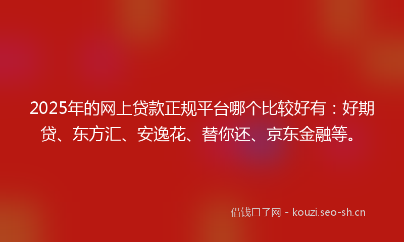 2025年的网上贷款正规平台哪个比较好有：好期贷、东方汇、安逸花、替你还、京东金融等。