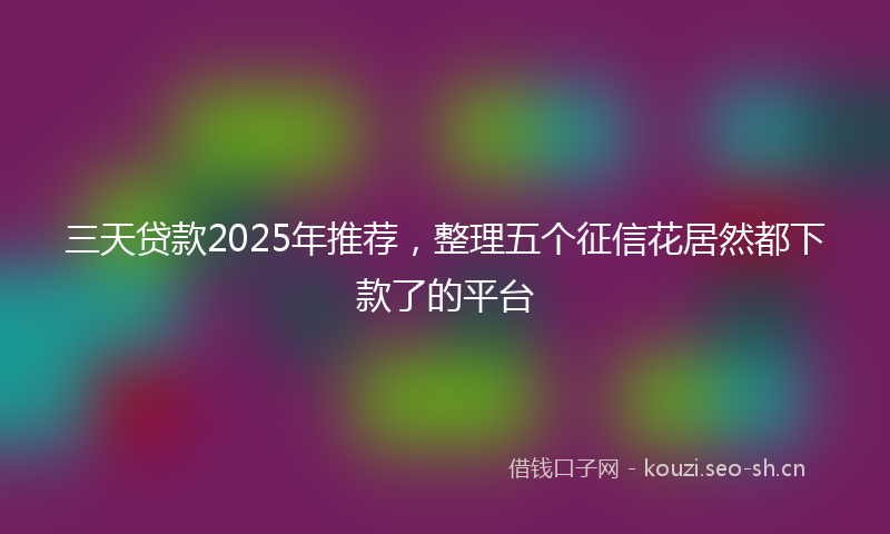 三天贷款2025年推荐,整理五个征信花居然都下款了的平台