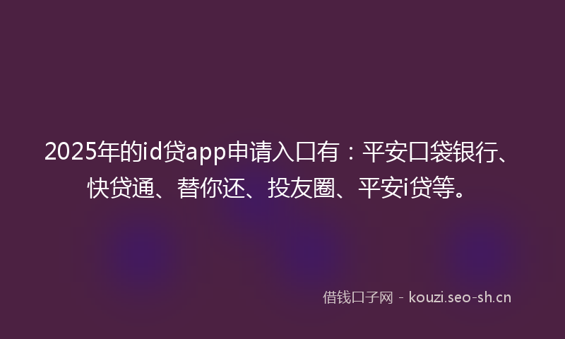 2025年的id贷app申请入口有：平安口袋银行、快贷通、替你还、投友圈、平安i贷等。