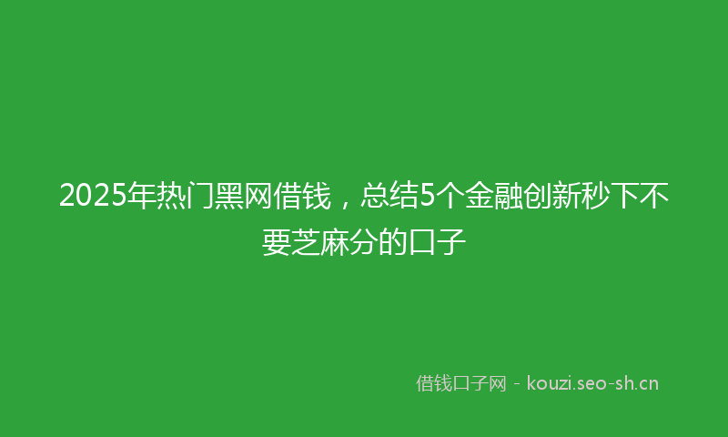 2025年热门黑网借钱，总结5个金融创新秒下不要芝麻分的口子