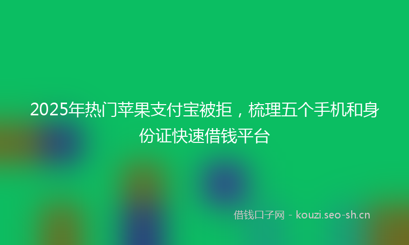 2025年热门苹果支付宝被拒，梳理五个手机和身份证快速借钱平台