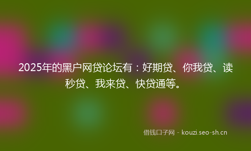 2025年的黑户网贷论坛有：好期贷、你我贷、读秒贷、我来贷、快贷通等。