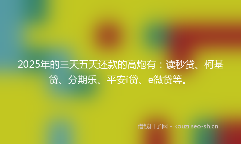 2025年的三天五天还款的高炮有：读秒贷、柯基贷、分期乐、平安i贷、e微贷等。