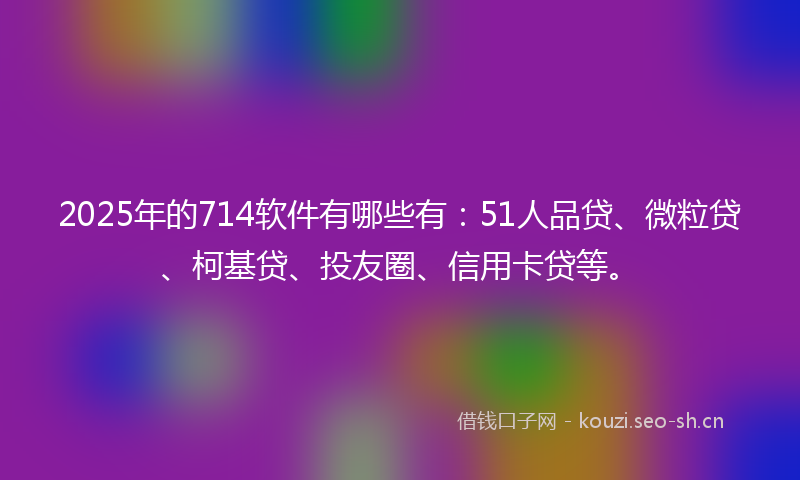2025年的714软件有哪些有：51人品贷、微粒贷、柯基贷、投友圈、信用卡贷等。