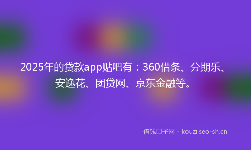 2025年的贷款app贴吧有：360借条、分期乐、安逸花、团贷网、京东金融等。