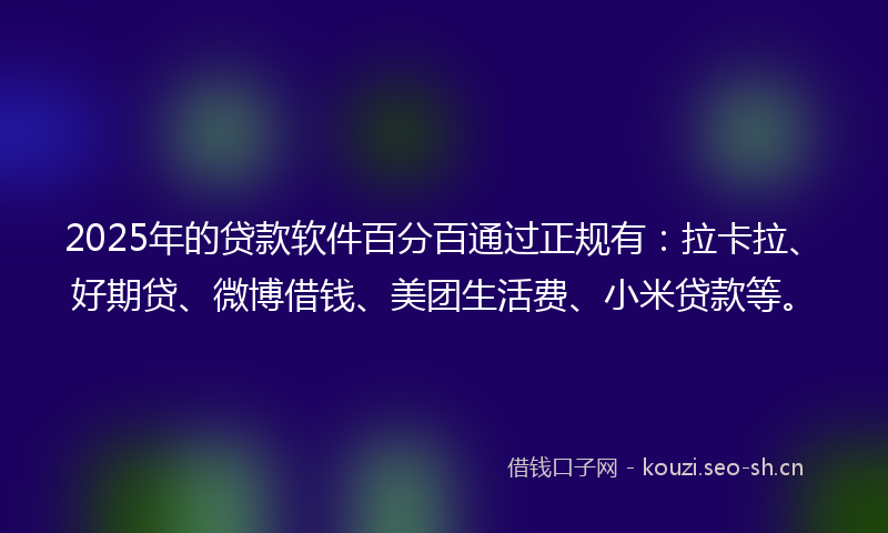 2025年的贷款软件百分百通过正规有：拉卡拉、好期贷、微博借钱、美团生活费、小米贷款等。