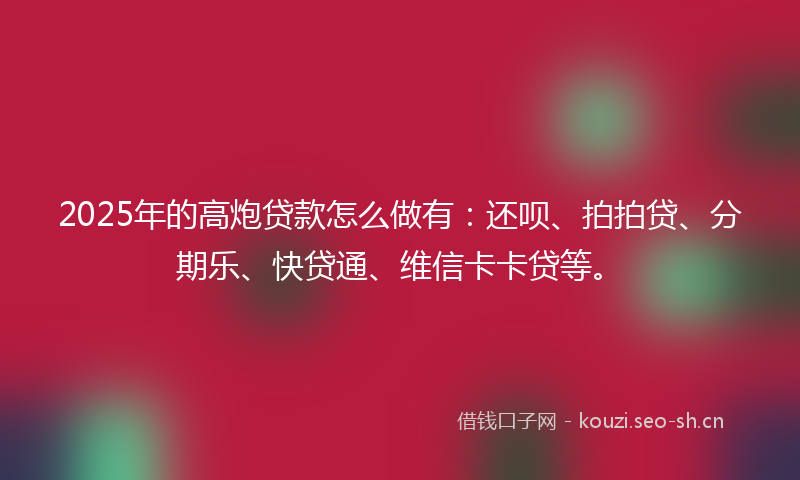 2025年的高炮贷款怎么做有：还呗、拍拍贷、分期乐、快贷通、维信卡卡贷等。