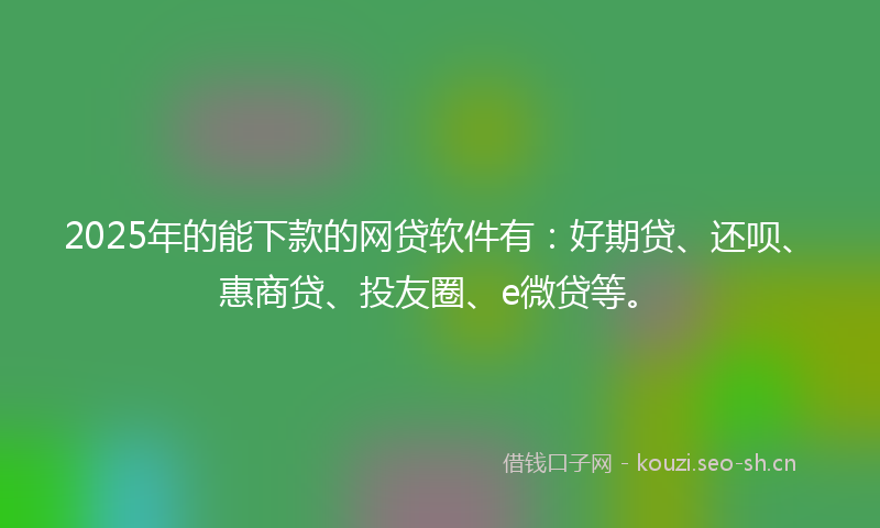 2025年的能下款的网贷软件有:好期贷、还呗、惠商贷、投友圈、e微贷等。