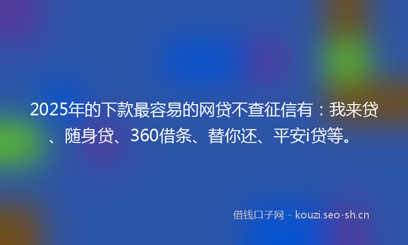 2025年的下款最容易的网贷不查征信有：我来贷、随身贷、360借条、替你还、平安i贷等。