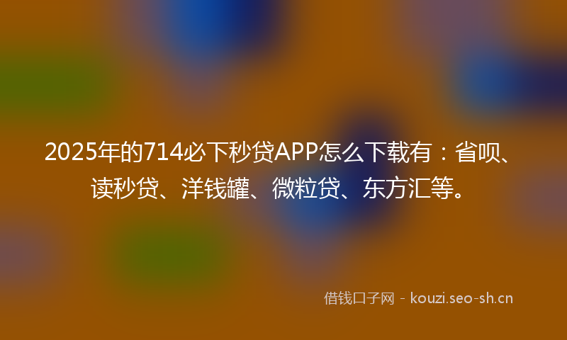 2025年的714必下秒贷APP怎么下载有：省呗、读秒贷、洋钱罐、微粒贷、东方汇等。