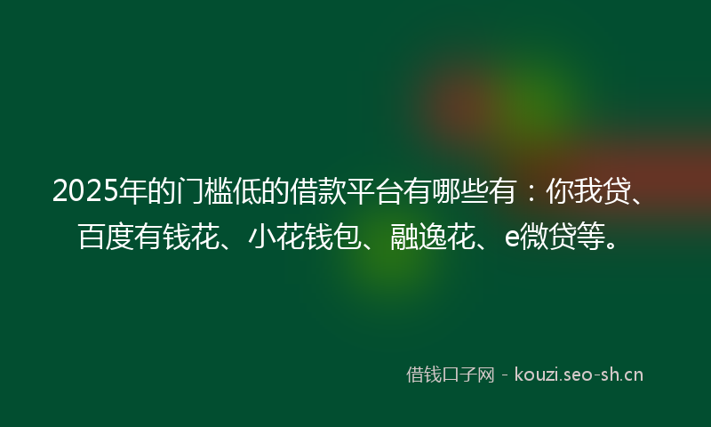 2025年的门槛低的借款平台有哪些有:你我贷、百度有钱花、小花钱包、融逸花、e微贷等。