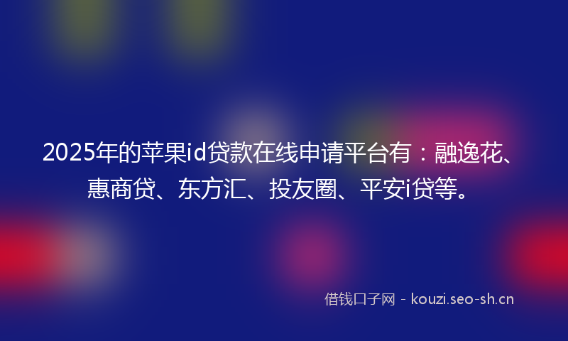 2025年的苹果id贷款在线申请平台有：融逸花、惠商贷、东方汇、投友圈、平安i贷等。