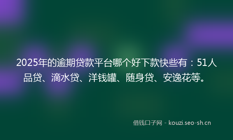 2025年的逾期贷款平台哪个好下款快些有：51人品贷、滴水贷、洋钱罐、随身贷、安逸花等。