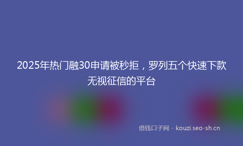 2025年热门融30申请被秒拒，罗列五个快速下款无视征信的平台