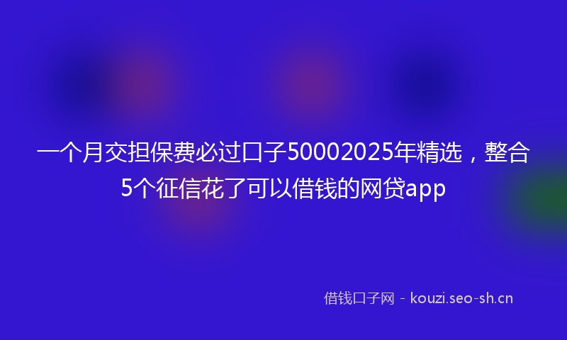 一个月交担保费必过口子50002025年精选，整合5个征信花了可以借钱的网贷app