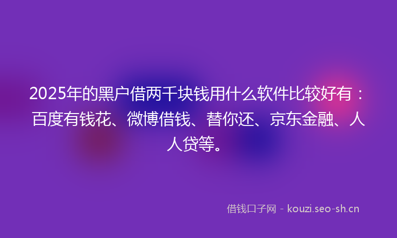 2025年的黑户借两千块钱用什么软件比较好有：百度有钱花、微博借钱、替你还、京东金融、人人贷等。