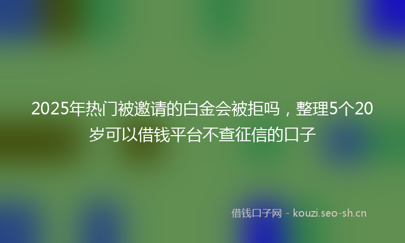 2025年热门被邀请的白金会被拒吗,整理5个20岁可以借钱平台不查征信的口子
