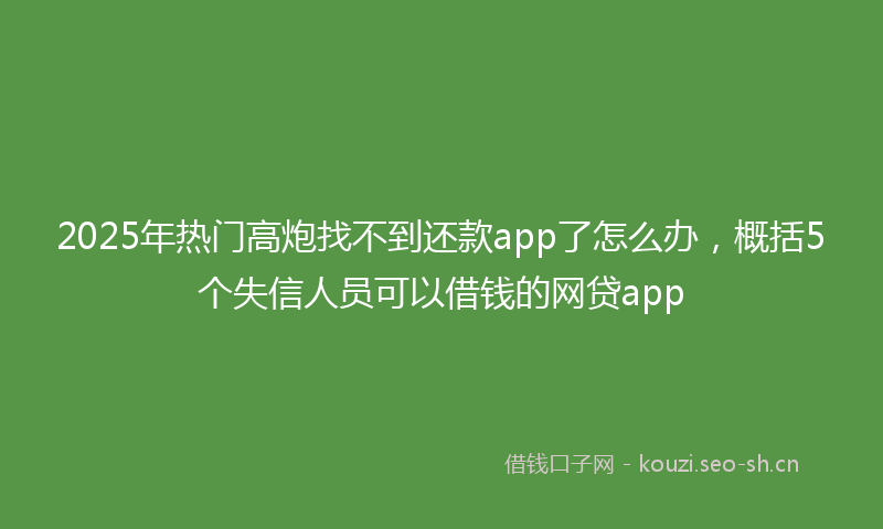 2025年热门高炮找不到还款app了怎么办，概括5个失信人员可以借钱的网贷app
