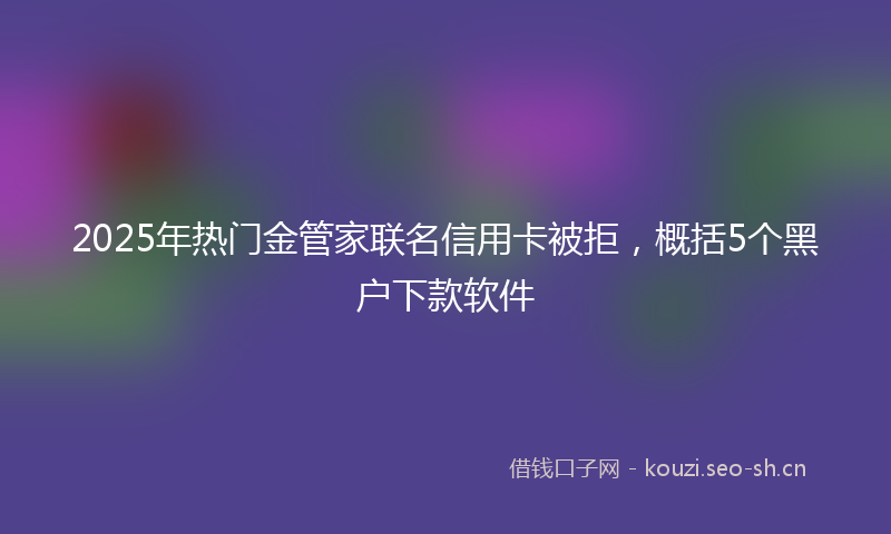 2025年热门金管家联名信用卡被拒，概括5个黑户下款软件