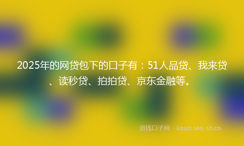2025年的网贷包下的口子有：51人品贷、我来贷、读秒贷、拍拍贷、京东金融等。