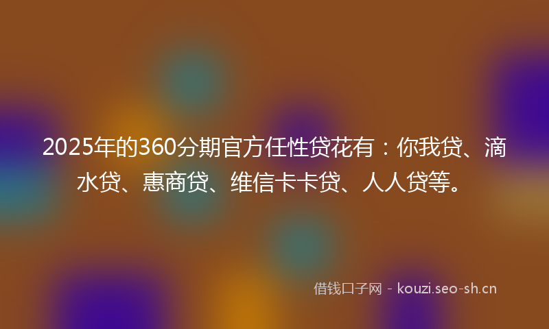 2025年的360分期官方任性贷花有：你我贷、滴水贷、惠商贷、维信卡卡贷、人人贷等。
