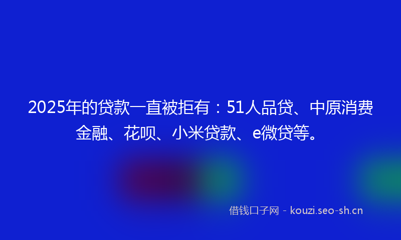 2025年的贷款一直被拒有：51人品贷、中原消费金融、花呗、小米贷款、e微贷等。