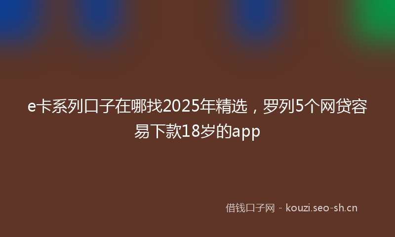 e卡系列口子在哪找2025年精选，罗列5个网贷容易下款18岁的app