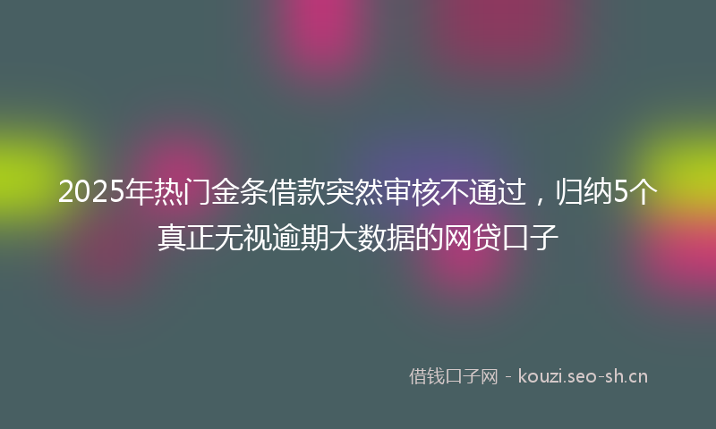 2025年热门金条借款突然审核不通过,归纳5个真正无视逾期大数据的网贷口子
