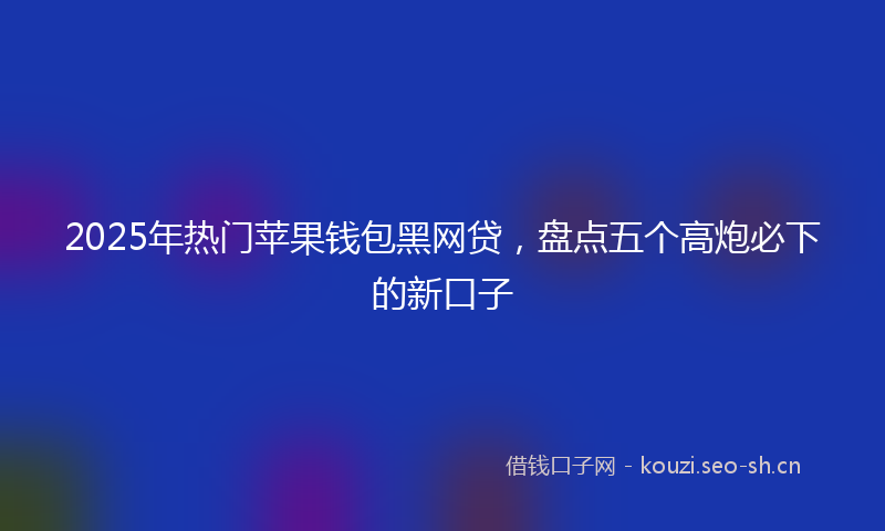 2025年热门苹果钱包黑网贷，盘点五个高炮必下的新口子