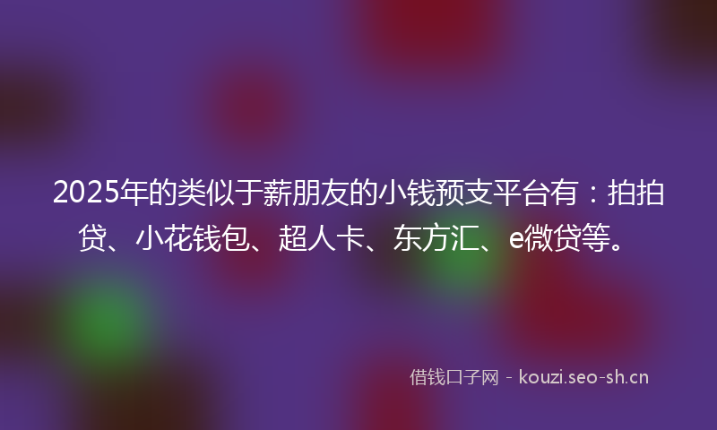 2025年的类似于薪朋友的小钱预支平台有：拍拍贷、小花钱包、超人卡、东方汇、e微贷等。
