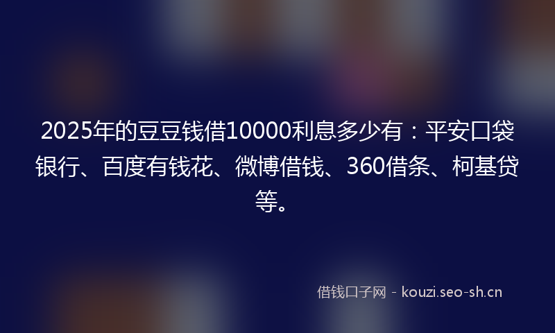 2025年的豆豆钱借10000利息多少有:平安口袋银行、百度有钱花、微博借钱、360借条、柯基贷等。